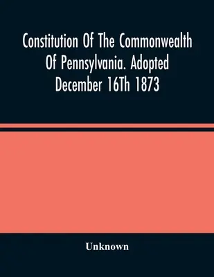 Constitution du Commonwealth de Pennsylvanie. Adoptée le 16 décembre 1873 - Constitution Of The Commonwealth Of Pennsylvania. Adopted December 16Th 1873