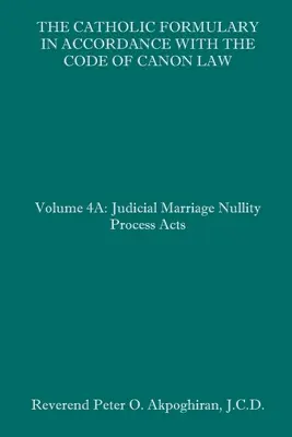 Le formulaire catholique en accord avec le code de droit canonique : Volume 4A : Processus judiciaire - Actes de nullité de mariage - The Catholic Formulary in Accordance with the Code of Canon Law: Volume 4A: Judicial Process Marriage Nullity Acts