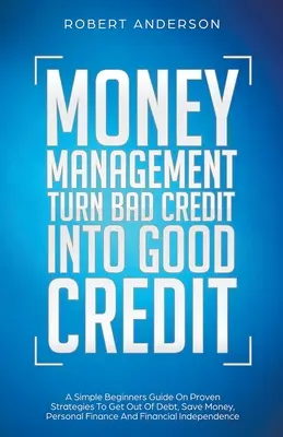 Money Management Turn Bad Credit Into Good Credit A Simple Beginners Guide On Proven Strategies To Get Out of Debt, Save Money, Personal Finance And F - Money Management Turn Bad Credit Into Good Credit A Simple Beginners Guide On Proven Strategies To Get Out Of Debt, Save Money, Personal Finance And F