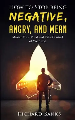 Comment arrêter d'être négatif, en colère et méchant : Maîtrisez votre esprit et prenez le contrôle de votre vie - How to Stop Being Negative, Angry, and Mean: Master Your Mind and Take Control of Your Life