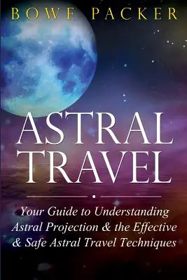 Le voyage astral : Votre guide pour comprendre la projection astrale et les techniques de voyage astral efficaces et sûres - Astral Travel: Your Guide to Understanding Astral Projection & the Effective & Safe Astral Travel Techniques