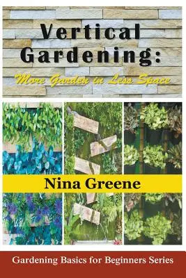 Jardinage vertical : Plus de jardin dans moins d'espace : Série sur les principes de base du jardinage pour les débutants - Vertical Gardening: More Garden in Less Space: Gardening Basics for Beginners Series