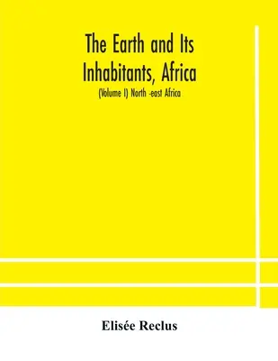 La Terre et ses habitants, l'Afrique : (Volume I) Afrique du Nord-Est - The Earth and Its Inhabitants, Africa: (Volume I) North -east Africa
