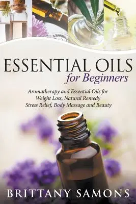 Les huiles essentielles pour les débutants : L'aromathérapie et les huiles essentielles pour la perte de poids, les remèdes naturels, le soulagement du stress, les massages corporels et la beauté. - Essential Oils For Beginners: Aromatherapy and Essential Oils for Weight Loss, Natural Remedy, Stress Relief, Body Massage and Beauty