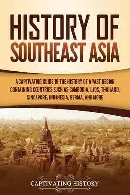Histoire de l'Asie du Sud-Est : Un guide captivant de l'histoire d'une vaste région comprenant des pays tels que le Cambodge, le Laos, la Thaïlande et Singapour, - History of Southeast Asia: A Captivating Guide to the History of a Vast Region Containing Countries Such as Cambodia, Laos, Thailand, Singapore,