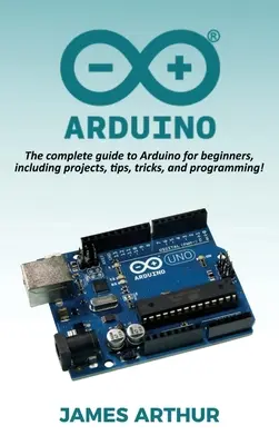 Arduino : Le guide complet d'Arduino pour les débutants, avec des projets, des conseils, des astuces et de la programmation ! - Arduino: The complete guide to Arduino for beginners, including projects, tips, tricks, and programming!