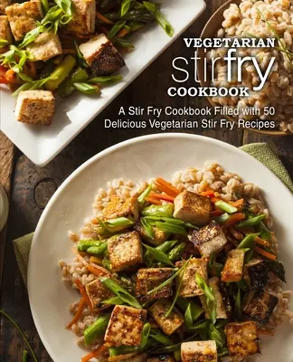 Livre de cuisine pour sautés végétariens : Un livre de cuisine Stir Fry rempli de 50 délicieuses recettes de Stir Fry végétariennes (2ème édition) - Vegetarian Stir Fry Cookbook: A Stir Fry Cookbook Filled with 50 Delicious Vegetarian Stir Fry Recipes (2nd Edition)