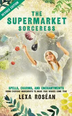 La sorcière du supermarché : Sortilèges, charmes et enchantements à partir d'ingrédients de tous les jours pour réaliser vos souhaits - The Supermarket Sorceress: Spells, Charms, and Enchantments Using Everyday Ingredients to Make Your Wishes Come True