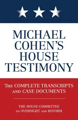 Témoignage de Michael Cohen à la Chambre des représentants : Les transcriptions complètes et les documents de l'affaire - Michael Cohen's House Testimony: The Complete Transcripts and Case Documents