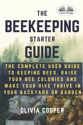 Beekeeping Starter Guide : Le guide complet de l'utilisateur pour élever des abeilles, élever vos colonies d'abeilles et faire prospérer votre ruche - Beekeeping Starter Guide: The Complete User Guide To Keeping Bees, Raise Your Bee Colonies And Make Your Hive Thrive