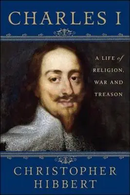 Charles Ier : Une vie de religion, de guerre et de trahison : Une vie de religion, de guerre et de trahison - Charles I: A Life of Religion, War and Treason: A Life of Religion, War and Treason