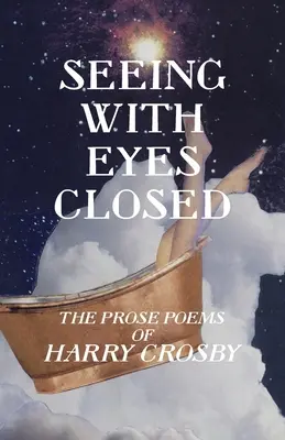 Voir avec les yeux fermés : Les poèmes en prose de Harry Crosby - Seeing With Eyes Closed: The Prose Poems of Harry Crosby