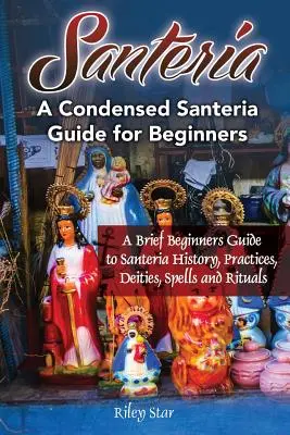 Santeria : Un bref guide pour débutants sur l'histoire, les pratiques, les divinités, les sorts et les rituels de la Santeria. Un guide condensé de la Santeria pour Be - Santeria: A Brief Beginners Guide to Santeria History, Practices, Deities, Spells and Rituals. A Condensed Santeria Guide for Be