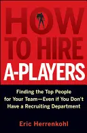 Comment recruter des joueurs de haut niveau : Trouver les meilleurs éléments pour votre équipe, même si vous n'avez pas de service de recrutement - How to Hire A-Players: Finding the Top People for Your Team- Even If You Don't Have a Recruiting Department