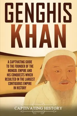 Gengis Khan : Un guide captivant sur le fondateur de l'empire mongol et ses conquêtes qui ont donné naissance au plus grand empire contigu. - Genghis Khan: A Captivating Guide to the Founder of the Mongol Empire and His Conquests Which Resulted in the Largest Contiguous Emp