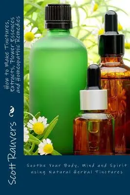 Comment faire des teintures, des extraits, des essences de fleurs et des remèdes homéopathiques : Apaiser le corps, l'âme et l'esprit en utilisant des teintures naturelles à base de plantes - How to Make Tinctures, Extracts, Flower Essences and Homeopathic Remedies: Soothe Your Body, Mind and Spirit using Natural Herbal Tinctures