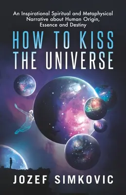 Comment embrasser l'univers : Un récit spirituel et métaphysique inspirant sur l'origine, l'essence et la destinée de l'homme - How to Kiss the Universe: An Inspirational Spiritual and Metaphysical Narrative about Human Origin, Essence and Destiny