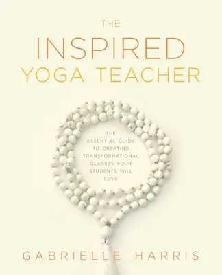 Le professeur de yoga inspiré : Le guide essentiel pour créer des cours transformationnels que vos élèves vont adorer - The Inspired Yoga Teacher: The Essential Guide to Creating Transformational Classes your Students will Love