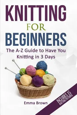 Knitting For Beginners : Le guide de A à Z pour vous permettre de tricoter en 3 jours (avec 15 modèles de tricot) - Knitting For Beginners: The A-Z Guide to Have You Knitting in 3 Days (Includes 15 Knitting Patterns)