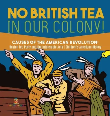 Pas de thé britannique dans notre colonie ! - Les causes de la révolution américaine : La Boston Tea Party et les Intolerable Acts - Histoire Grade 4 - Children's American H - No British Tea in Our Colony! - Causes of the American Revolution: Boston Tea Party and the Intolerable Acts - History Grade 4 - Children's American H