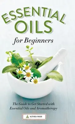 Huiles essentielles pour débutants : Le guide pour débuter avec les huiles essentielles et l'aromathérapie - Essential Oils for Beginners: The Guide to Get Started with Essential Oils and Aromatherapy