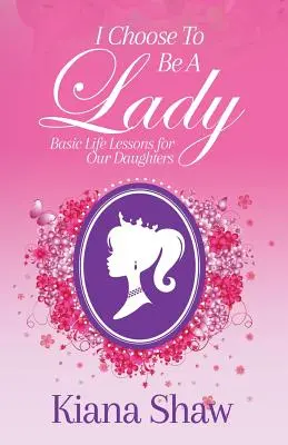 J'ai choisi d'être une dame : Leçons de vie fondamentales pour nos filles - I Choose To Be a Lady: Basic Life Lessons for Our Daughters