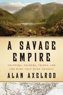 Un empire sauvage : Trappeurs, commerçants, tribus et guerres qui ont fait l'Amérique - A Savage Empire: Trappers, Traders, Tribes, and the Wars That Made America