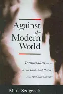 Contre le monde moderne : Le traditionalisme et l'histoire intellectuelle secrète du XXe siècle - Against the Modern World: Traditionalism and the Secret Intellectual History of the Twentieth Century