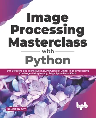 Cours de maître sur le traitement d'images avec Python : 50+ solutions et techniques pour résoudre les défis complexes du traitement d'images numériques en utilisant Numpy, Scipy, Pytorch - Image Processing Masterclass with Python: 50+ Solutions and Techniques Solving Complex Digital Image Processing Challenges Using Numpy, Scipy, Pytorch