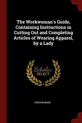 The Workwoman's Guide, Containing Instructions in Cutting Out and Completing Articles of Wearing Apparel, by a Lady (Guide de l'ouvrière, contenant des instructions pour découper et compléter des articles de vêtements, par une dame) - The Workwoman's Guide, Containing Instructions in Cutting Out and Completing Articles of Wearing Apparel, by a Lady