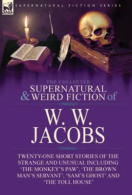 The Collected Supernatural and Weird Fiction of W. W. Jacobs : Twenty-One Short Stories of the Strange and Unusual including 'The Monkey's Paw', 'The B - The Collected Supernatural and Weird Fiction of W. W. Jacobs: Twenty-One Short Stories of the Strange and Unusual including 'The Monkey's Paw', 'The B