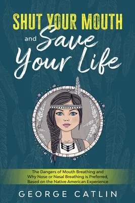 Fermez votre bouche et sauvez votre vie : Les dangers de la respiration buccale et les raisons pour lesquelles la respiration nasale est préférable, d'après l'expérience des Amérindiens. - Shut Your Mouth and Save Your Life: The Dangers of Mouth Breathing and Why Nose or Nasal Breathing is Preferred, Based on the Native American Experien