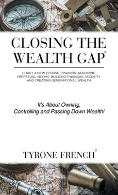 Combler le fossé de la richesse : tracer une nouvelle voie vers : Acquérir un revenu perpétuel, construire la sécurité financière et créer une richesse générationnelle - Closing the Wealth Gap: Chart a New Course Towards: Acquiring Perpetual Income, Building Financial Security and Creating Generational Wealth