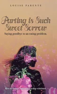 Le départ est une si douce tristesse : Dire adieu à un problème d'alimentation : comment changer votre relation avec la nourriture - Parting Is Such Sweet Sorrow: Saying Goodbye to an Eating Problem: How to Change Your Relationship with Food