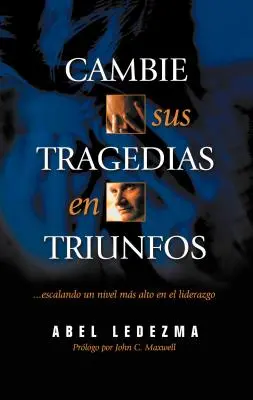 Cambie Sus Tragedias en Triunfos : Escalando un Nivel Mas Alto en el Liderazgo - Cambie Sus Tragedias en Triunfos: Escalando un Nivel Mas Alto en el Liderazgo