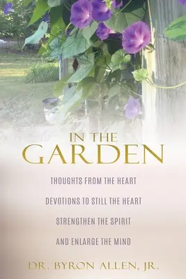 Dans le jardin : Pensées du cœur Dévotions pour apaiser le cœur Renforcer l'esprit et élargir la pensée - In the Garden: Thoughts from the Heart Devotions to Still the Heart Strengthen the Spirit and Enlarge the Mind