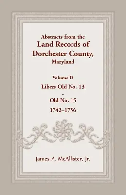 Extraits des archives foncières du comté de Dorchester, Maryland, Volume D : 1742-1756 - Abstracts from the Land Records of Dorchester County, Maryland, Volume D: 1742-1756