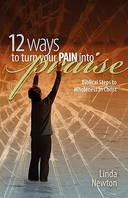 Douze façons de transformer votre douleur en louange : Les étapes bibliques vers la plénitude dans le Christ - Twelve Ways to Turn Your Pain Into Praise: Biblical Steps to Wholeness in Christ