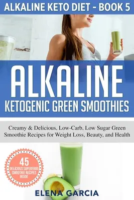 Smoothies verts cétogènes alcalins : Recettes de smoothies verts crémeux et délicieux, à faible teneur en glucides et en sucres, pour la perte de poids, la beauté et la santé - Alkaline Ketogenic Green Smoothies: Creamy & Delicious, Low-Carb, Low Sugar Green Smoothie Recipes for Weight Loss, Beauty and Health