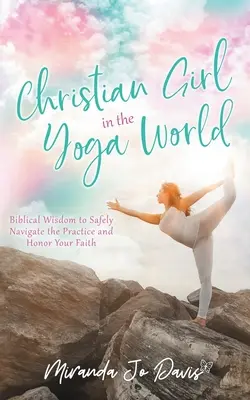 La fille chrétienne dans le monde du yoga : La sagesse biblique pour naviguer en toute sécurité dans la pratique et honorer sa foi - Christian Girl in the Yoga World: Biblical Wisdom to Safely Navigate the Practice and Honor Your Faith