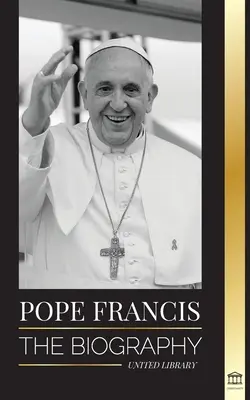 Le pape François : La biographie - Jorge Mario Bergoglio, le grand réformateur de l'Église catholique - Pope Francis: The biography - Jorge Mario Bergoglio, the Great Reformer of the Catholic Church