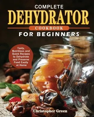 Le livre de cuisine du déshydrateur pour les débutants : Recettes savoureuses, nutritives et rapides pour déshydrater et conserver les aliments facilement à la maison - Complete Dehydrator Cookbook for Beginners: Tasty, Nutritious and Quick Recipes to Dehydrate and Preserve Food Easily at Home