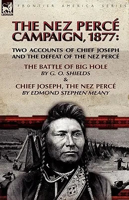 La campagne des Nez Perce, 1877 : Deux récits du chef Joseph et de la défaite des Nez Perce - la bataille de Big Hole et le chef Joseph, les Nez Perce. - The Nez Perce Campaign, 1877: Two Accounts of Chief Joseph and the Defeat of the Nez Perce---The Battle of Big Hole & Chief Joseph, the Nez Perce