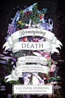 Réimaginer la mort : Histoires et sagesse pratique pour les funérailles à domicile et les enterrements verts - Reimagining Death: Stories and Practical Wisdom for Home Funerals and Green Burials