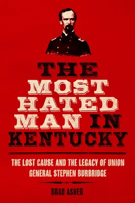 L'homme le plus détesté du Kentucky : la cause perdue et l'héritage du général de l'Union Stephen Burbridge - The Most Hated Man in Kentucky: The Lost Cause and the Legacy of Union General Stephen Burbridge