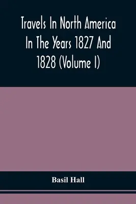 Voyages en Amérique du Nord pendant les années 1827 et 1828 (Volume I) - Travels In North America In The Years 1827 And 1828 (Volume I)