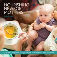 Nourrir les mères nouveau-nées : Recettes ayurvédiques pour guérir l'esprit, le corps et l'âme après l'accouchement. - Nourishing Newborn Mothers: Ayurvedic recipes to heal your mind, body and soul after childbirth