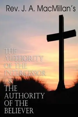 REV. J. A. MacMillan's the Authority of the Intercessor & the Authority of the Believer (L'autorité de l'intercesseur et l'autorité du croyant) - REV. J. A. MacMillan's the Authority of the Intercessor & the Authority of the Believer