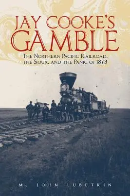 Le pari de Jay Cooke : Le chemin de fer du Pacifique Nord, les Sioux et la panique de 1873 - Jay Cooke's Gamble: The Northern Pacific Railroad, the Sioux, and the Panic of 1873