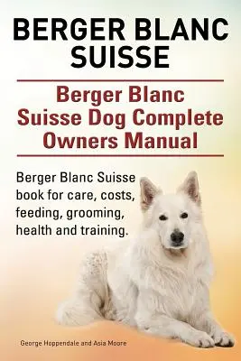 Berger Blanc Suisse. Manuel complet du propriétaire du chien Berger Blanc Suisse. Berger Blanc Suisse livre pour les soins, les coûts, l'alimentation, le toilettage, la santé et le dressage. - Berger Blanc Suisse. Berger Blanc Suisse Dog Complete Owners Manual. Berger Blanc Suisse book for care, costs, feeding, grooming, health and training.